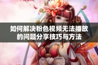 如何解决粉色视频无法播放的问题分享技巧与方法