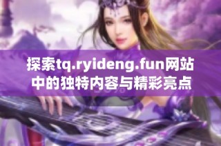 探索tq.ryideng.fun网站中的独特内容与精彩亮点