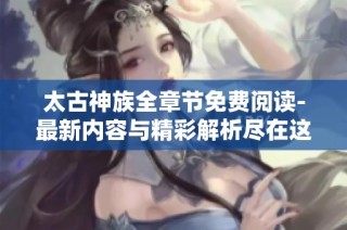 太古神族全章节免费阅读-最新内容与精彩解析尽在这里