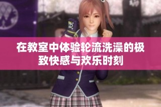 在教室中体验轮流洗澡的极致快感与欢乐时刻