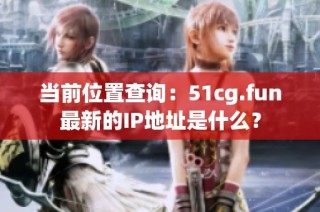当前位置查询：51cg.fun最新的IP地址是什么？