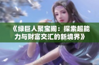 《绿巨人聚宝阁：探索超能力与财富交汇的新境界》