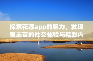 探索花漾app的魅力，发现更丰富的社交体验与精彩内容