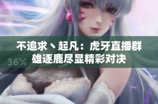 不追求丶起凡：虎牙直播群雄逐鹿尽显精彩对决