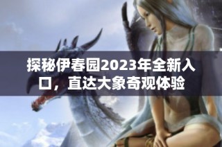 探秘伊春园2023年全新入口，直达大象奇观体验