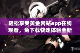 轻松享受黄金网站app在线观看，免下载快速体验全新视界