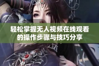 轻松掌握无人视频在线观看的操作步骤与技巧分享