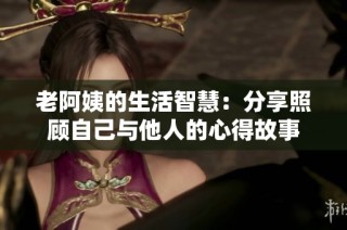 老阿姨的生活智慧：分享照顾自己与他人的心得故事