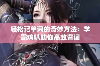 轻松记单词的奇妙方法：学霸鸡叭助你高效背词