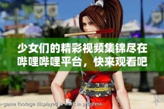 少女们的精彩视频集锦尽在哔哩哔哩平台，快来观看吧！