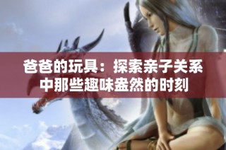 爸爸的玩具：探索亲子关系中那些趣味盎然的时刻