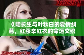 《陆长生与叶秋白的爱情纠葛，红缨辛红衣的命运交织》