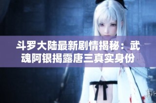 斗罗大陆最新剧情揭秘：武魂阿银揭露唐三真实身份