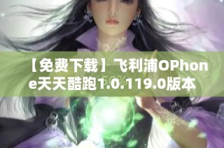【免费下载】飞利浦OPhone天天酷跑1.0.119.0版本完全版攻略与玩法介绍