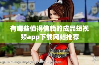 有哪些值得信赖的成品短视频app下载网站推荐
