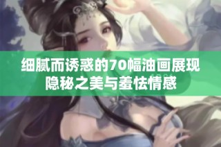 细腻而诱惑的70幅油画展现隐秘之美与羞怯情感