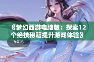 《梦幻西游电脑版：探索12个绝技秘籍提升游戏体验》