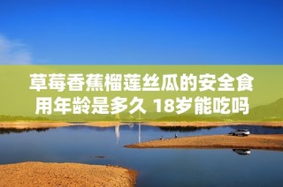 草莓香蕉榴莲丝瓜的安全食用年龄是多久 18岁能吃吗