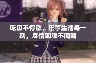 吃瓜不停歇，乐享生活每一刻，尽情围观不间断