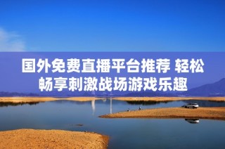 国外免费直播平台推荐 轻松畅享刺激战场游戏乐趣