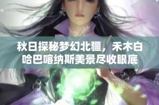 秋日探秘梦幻北疆，禾木白哈巴喀纳斯美景尽收眼底