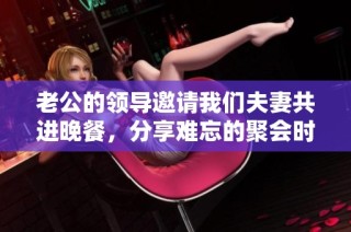 老公的领导邀请我们夫妻共进晚餐，分享难忘的聚会时光