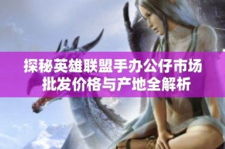 探秘英雄联盟手办公仔市场  批发价格与产地全解析