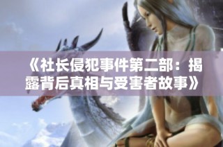 《社长侵犯事件第二部：揭露背后真相与受害者故事》