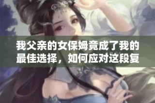 我父亲的女保姆竟成了我的最佳选择，如何应对这段复杂关系