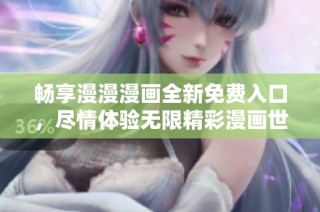 畅享漫漫漫画全新免费入口，尽情体验无限精彩漫画世界