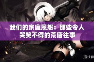 我们的家庭恩怨：那些令人哭笑不得的荒唐往事