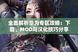 全面解析华为专区攻略：下载、MOD与汉化技巧分享