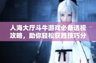 人海大厅斗牛游戏必备透视攻略，助你轻松获胜技巧分享