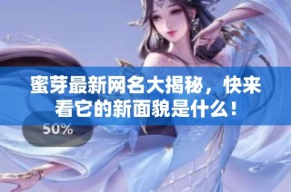 蜜芽最新网名大揭秘，快来看它的新面貌是什么！