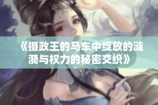 《摄政王的马车中绽放的涟漪与权力的秘密交织》