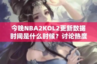 今晚NBA2KOL2更新数据时间是什么时候？讨论热度引发关注！