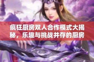疯狂厨房双人合作模式大揭秘，乐趣与挑战并存的厨房体验