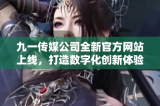 九一传媒公司全新官方网站上线，打造数字化创新体验