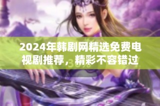 2024年韩剧网精选免费电视剧推荐，精彩不容错过