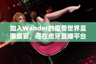 加入Wander的魔兽世界直播盛宴，尽在虎牙直播平台！