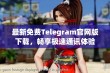 最新免费Telegram官网版下载，畅享极速通讯体验