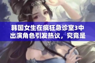 韩国女生在疯狂急诊室3中出演角色引发热议，究竟是谁呢