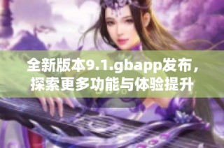 全新版本9.1.gbapp发布，探索更多功能与体验提升