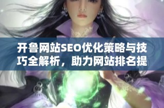 开鲁网站SEO优化策略与技巧全解析，助力网站排名提升