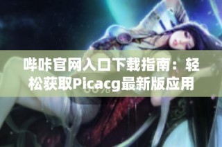 哔咔官网入口下载指南：轻松获取Picacg最新版应用
