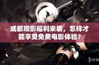 成都观影福利来袭，怎样才能享受免费电影体验？