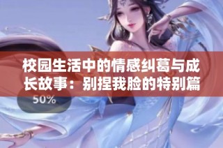校园生活中的情感纠葛与成长故事：别捏我脸的特别篇章
