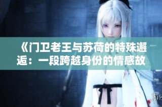 《门卫老王与苏荷的特殊邂逅：一段跨越身份的情感故事》