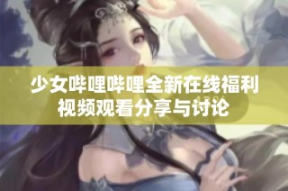 少女哔哩哔哩全新在线福利视频观看分享与讨论