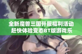 全新魔兽三国开服福利活动 赶快体验变态BT版游戏乐趣